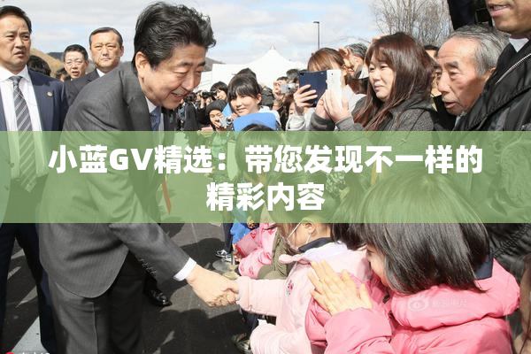 小蓝GV精选：带您发现不一样的精彩内容