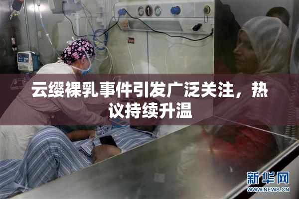 云缨裸乳事件引发广泛关注，热议持续升温