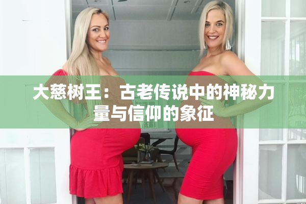 大慈树王：古老传说中的神秘力量与信仰的象征