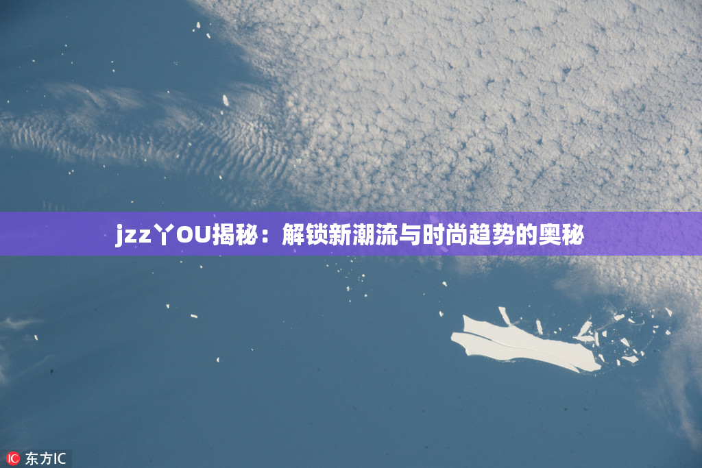 jzz丫OU揭秘：解锁新潮流与时尚趋势的奥秘