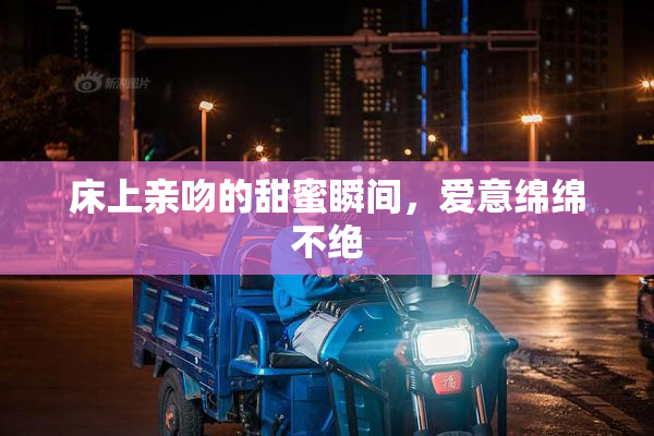 床上亲吻的甜蜜瞬间，爱意绵绵不绝