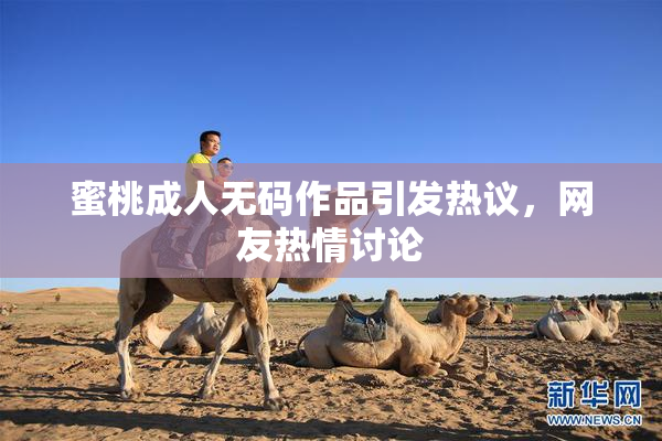 蜜桃成人无码作品引发热议，网友热情讨论