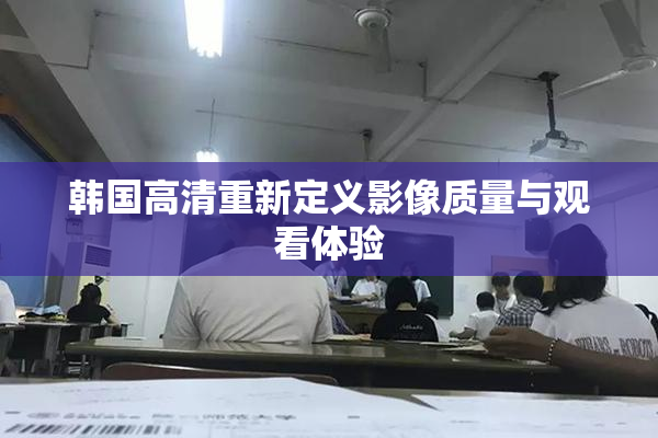 韩国高清重新定义影像质量与观看体验