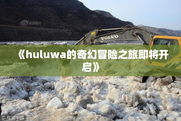 《huluwa的奇幻冒险之旅即将开启》