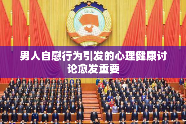 男人自慰行为引发的心理健康讨论愈发重要
