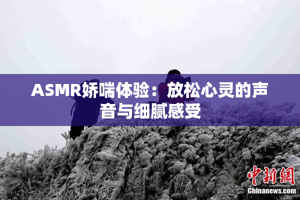 ASMR娇喘体验：放松心灵的声音与细腻感受