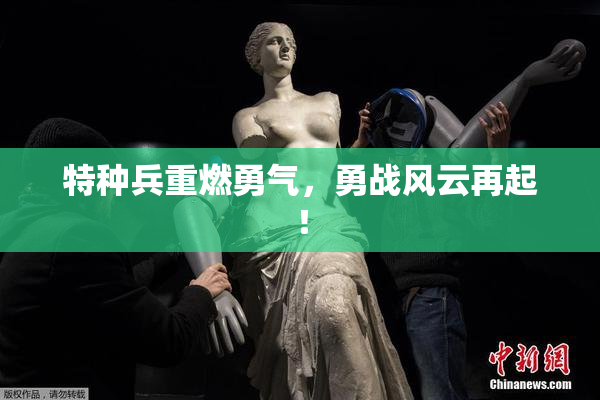 特种兵重燃勇气，勇战风云再起！