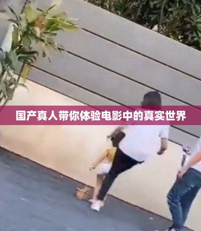 国产真人带你体验电影中的真实世界