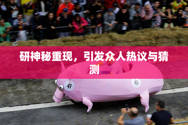 研神秘重现，引发众人热议与猜测