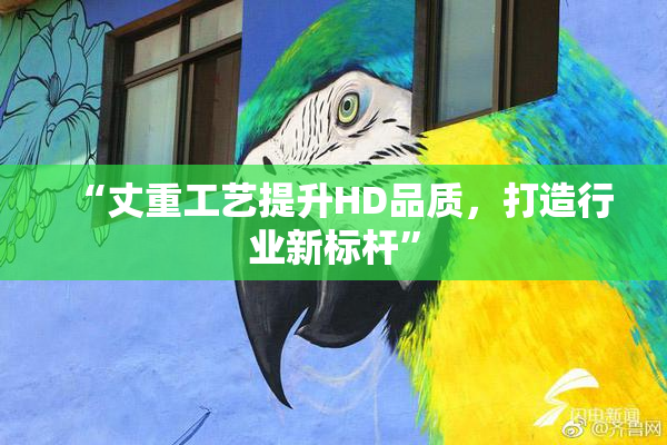 “丈重工艺提升HD品质，打造行业新标杆”