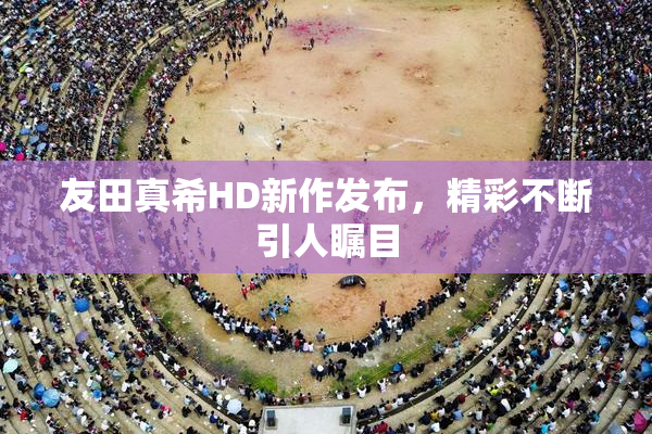 友田真希HD新作发布，精彩不断引人瞩目