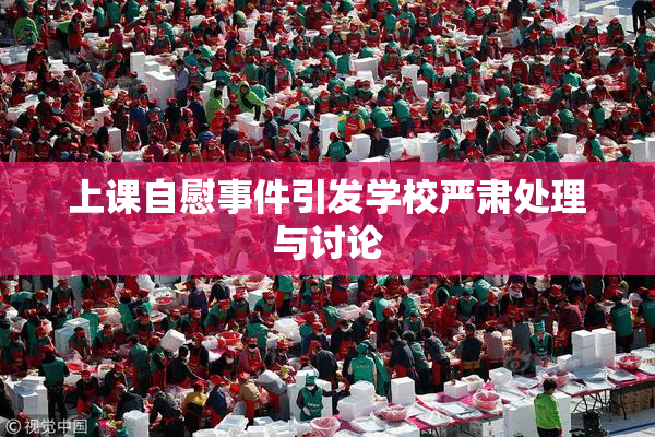 上课自慰事件引发学校严肃处理与讨论