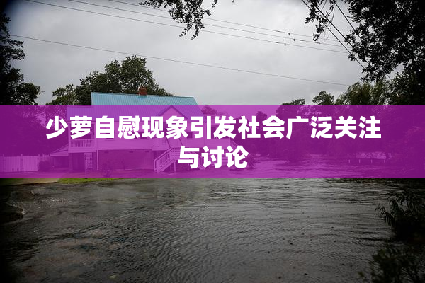 少萝自慰现象引发社会广泛关注与讨论