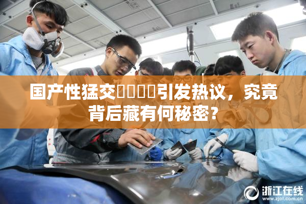 国产性猛交❌‌❌‌引发热议，究竟背后藏有何秘密？