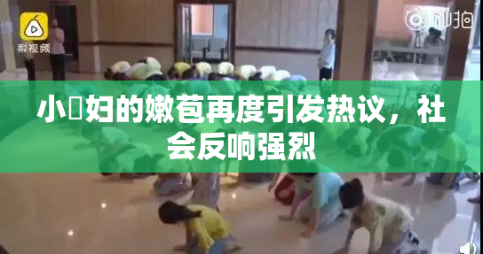 小婬妇的嫩苞再度引发热议，社会反响强烈
