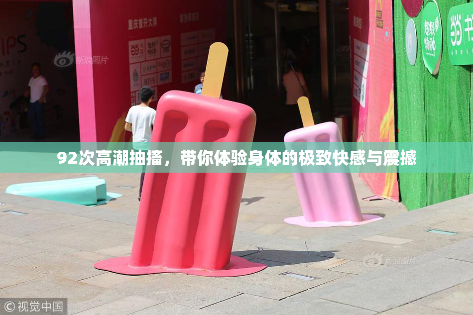 92次高潮抽搐，带你体验身体的极致快感与震撼