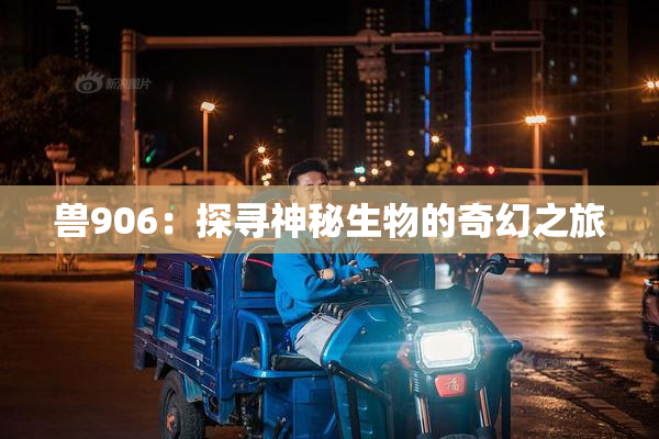 兽906：探寻神秘生物的奇幻之旅