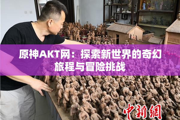 原神AKT网：探索新世界的奇幻旅程与冒险挑战