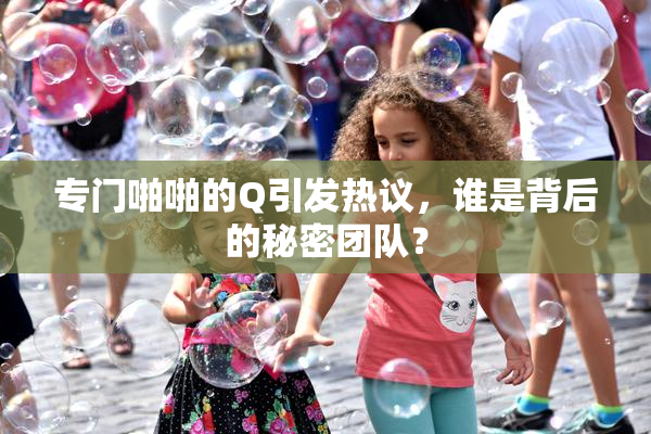 专门啪啪的Q引发热议，谁是背后的秘密团队？