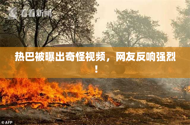 热巴被曝出奇怪视频，网友反响强烈！