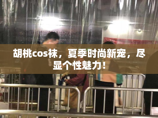 胡桃cos袜，夏季时尚新宠，尽显个性魅力！