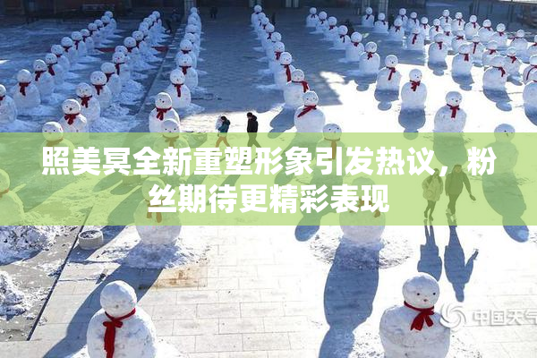 照美冥全新重塑形象引发热议，粉丝期待更精彩表现