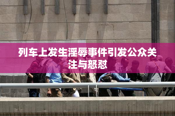 列车上发生淫辱事件引发公众关注与怒怼