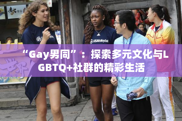 “Gay男同”：探索多元文化与LGBTQ+社群的精彩生活