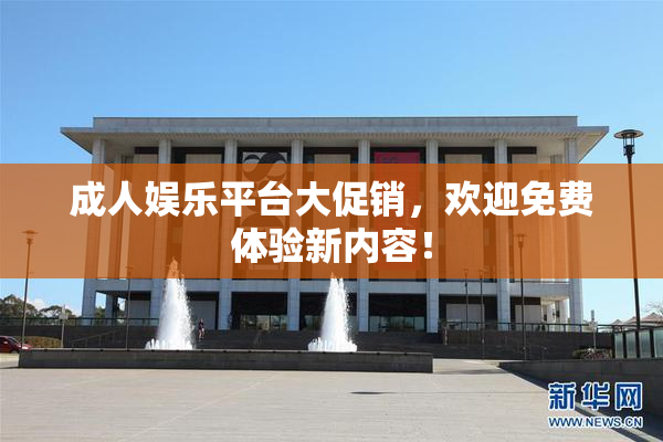 成人娱乐平台大促销，欢迎免费体验新内容！