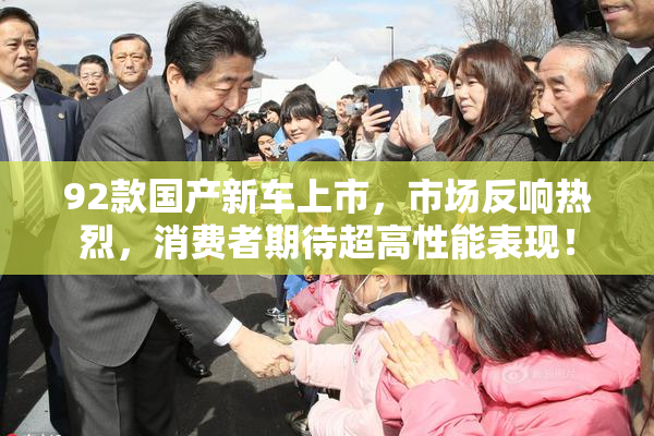 92款国产新车上市，市场反响热烈，消费者期待超高性能表现！