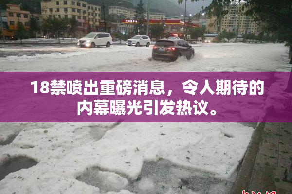 18禁喷出重磅消息，令人期待的内幕曝光引发热议。