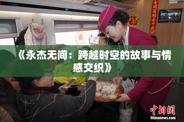 《永杰无间：跨越时空的故事与情感交织》