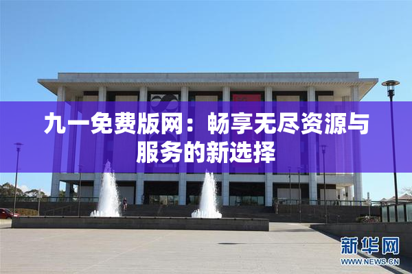 九一免费版网：畅享无尽资源与服务的新选择