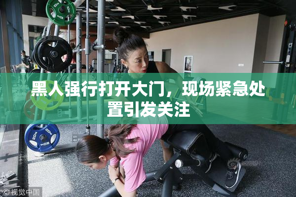 黑人强行打开大门，现场紧急处置引发关注