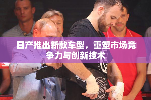 日产推出新款车型，重塑市场竞争力与创新技术