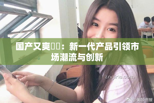 国产又爽❌‌：新一代产品引领市场潮流与创新