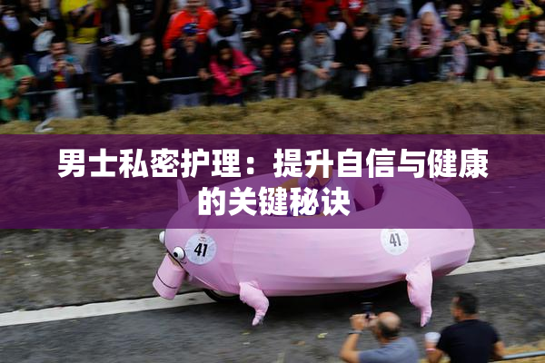男士私密护理：提升自信与健康的关键秘诀