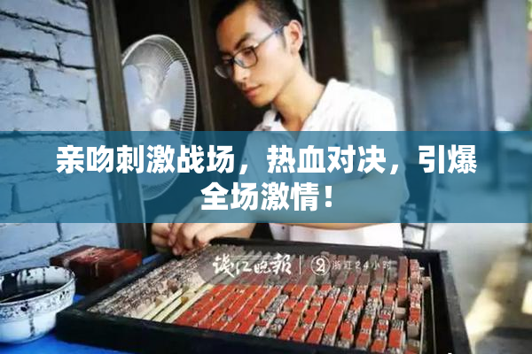 亲吻刺激战场，热血对决，引爆全场激情！