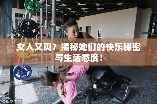 女人又爽？揭秘她们的快乐秘密与生活态度！