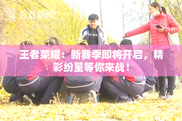 王者荣耀：新赛季即将开启，精彩纷呈等你来战！