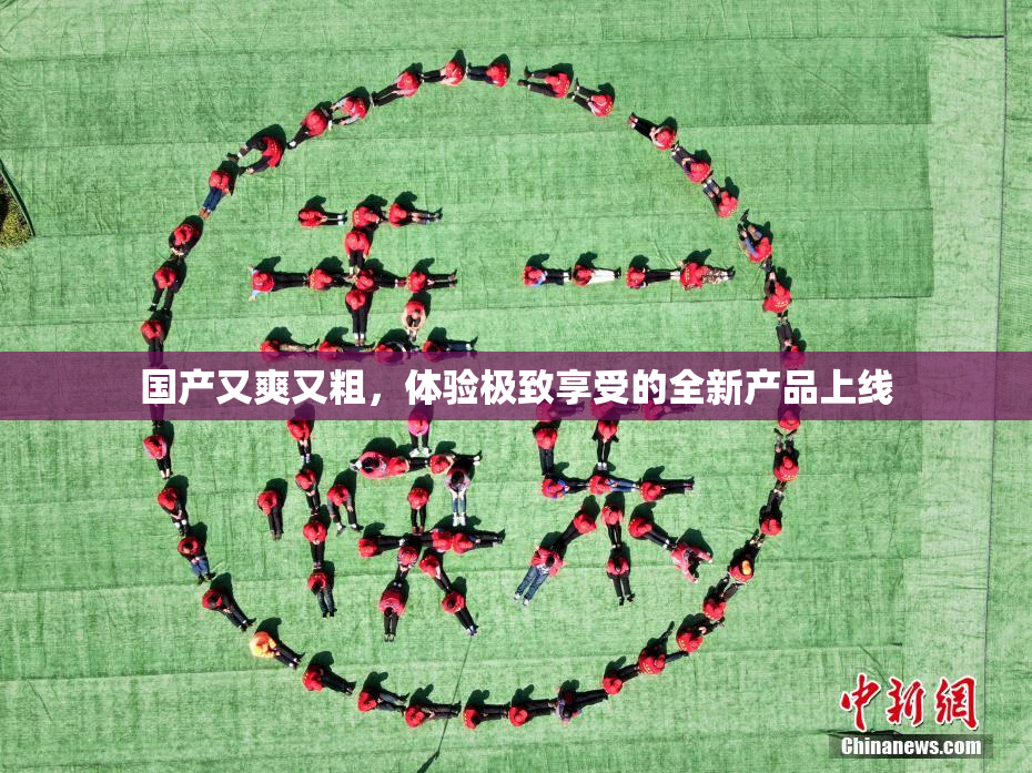 国产又爽又粗，体验极致享受的全新产品上线