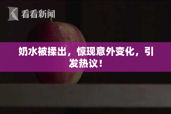 奶水被揉出，惊现意外变化，引发热议！