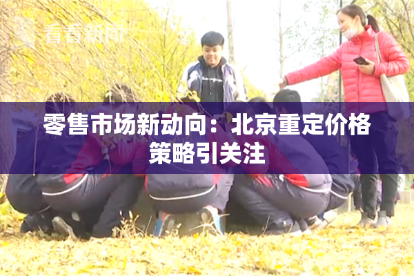 零售市场新动向：北京重定价格策略引关注