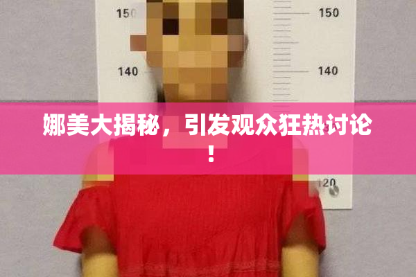 娜美大揭秘，引发观众狂热讨论！