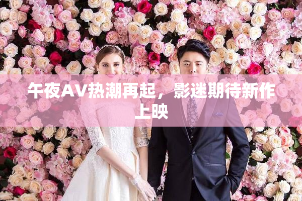 午夜AV热潮再起，影迷期待新作上映