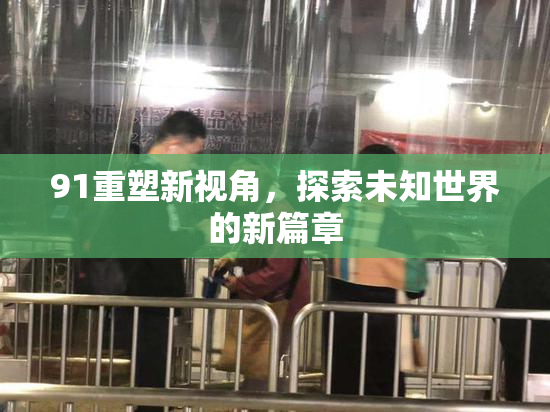 91重塑新视角，探索未知世界的新篇章
