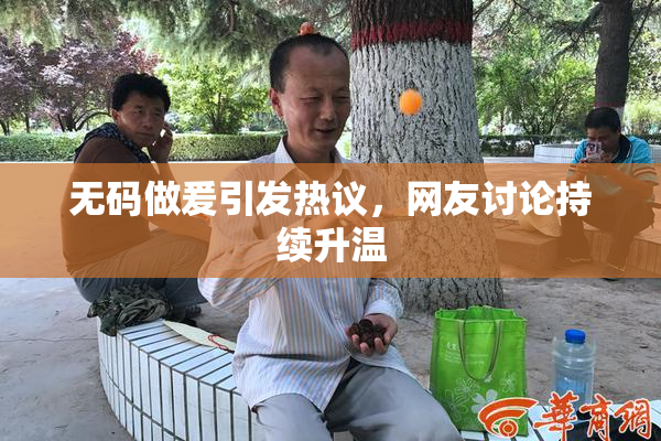 无码做爰引发热议，网友讨论持续升温