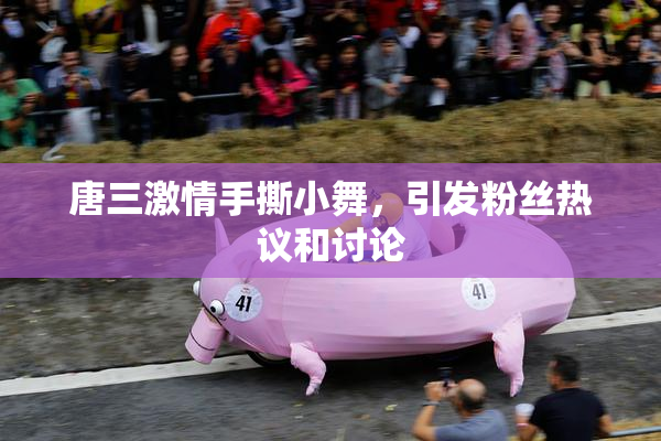 唐三激情手撕小舞，引发粉丝热议和讨论