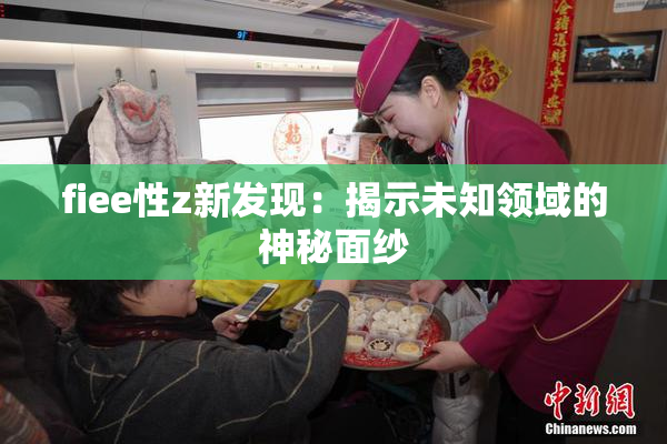 fiee性z新发现：揭示未知领域的神秘面纱