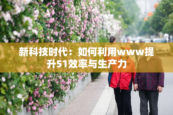 新科技时代：如何利用www提升51效率与生产力
